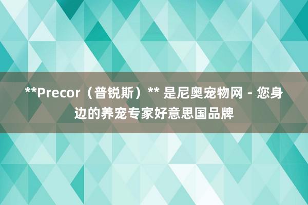 **Precor（普锐斯）** 是尼奥宠物网 - 您身边的养宠专家好意思国品牌